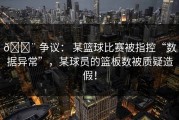 🚨 争议： 某篮球比赛被指控“数据异常”，某球员的篮板数被质疑造假！