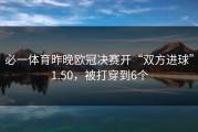 必一体育昨晚欧冠决赛开“双方进球”1.50，被打穿到6个