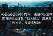 🕵️‍♀️ 内斗： 某足球队主教练与球队经理就“战术理念”爆发激烈冲突，经理或辞职！