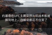 约基奇在UFC主赛突然出现战术板被摔到地上，连解说都忍不住笑了