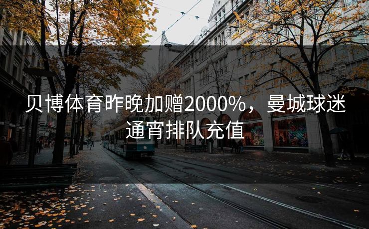 贝博体育昨晚加赠2000%，曼城球迷通宵排队充值