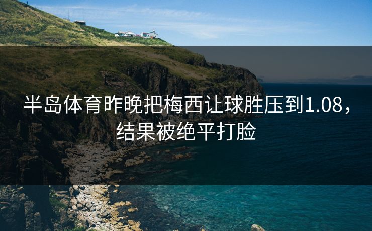 半岛体育昨晚把梅西让球胜压到1.08，结果被绝平打脸
