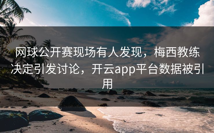 网球公开赛现场有人发现，梅西教练决定引发讨论，开云app平台数据被引用