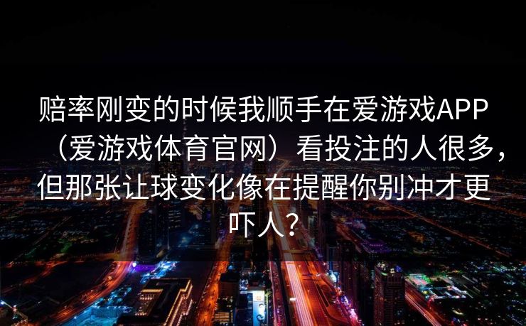 赔率刚变的时候我顺手在爱游戏APP（爱游戏体育官网）看投注的人很多，但那张让球变化像在提醒你别冲才更吓人？