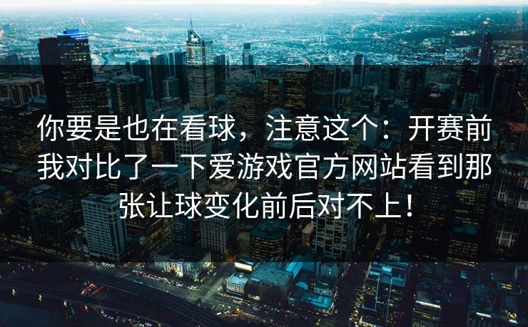 你要是也在看球，注意这个：开赛前我对比了一下爱游戏官方网站看到那张让球变化前后对不上！
