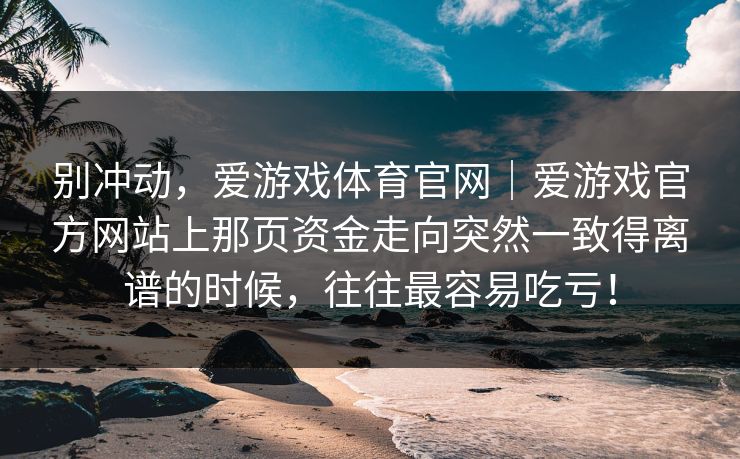 别冲动，爱游戏体育官网｜爱游戏官方网站上那页资金走向突然一致得离谱的时候，往往最容易吃亏！