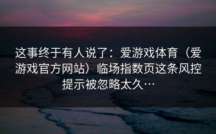 这事终于有人说了：爱游戏体育（爱游戏官方网站）临场指数页这条风控提示被忽略太久…