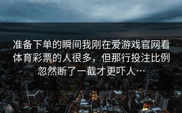 准备下单的瞬间我刚在爱游戏官网看体育彩票的人很多，但那行投注比例忽然断了一截才更吓人…