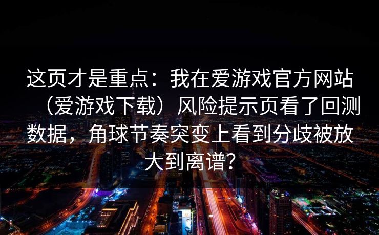 这页才是重点：我在爱游戏官方网站（爱游戏下载）风险提示页看了回测数据，角球节奏突变上看到分歧被放大到离谱？