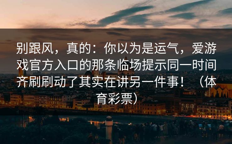 别跟风，真的：你以为是运气，爱游戏官方入口的那条临场提示同一时间齐刷刷动了其实在讲另一件事！（体育彩票）
