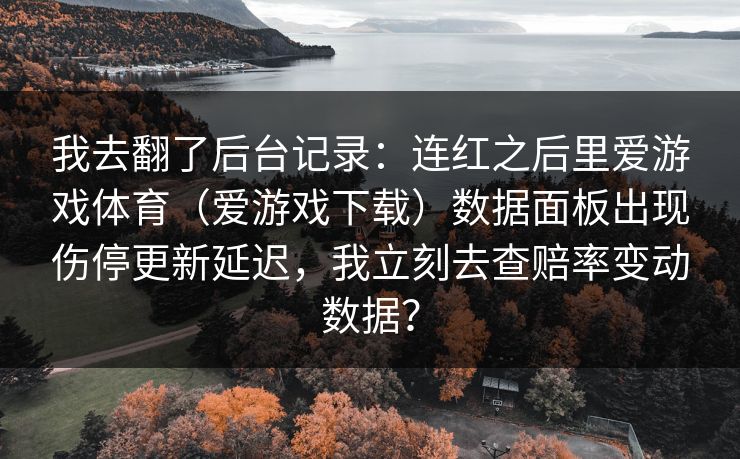 我去翻了后台记录：连红之后里爱游戏体育（爱游戏下载）数据面板出现伤停更新延迟，我立刻去查赔率变动数据？