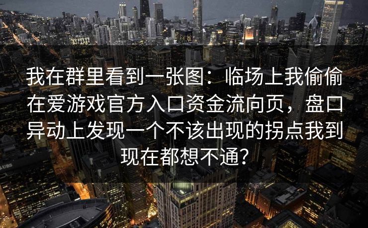 我在群里看到一张图：临场上我偷偷在爱游戏官方入口资金流向页，盘口异动上发现一个不该出现的拐点我到现在都想不通？
