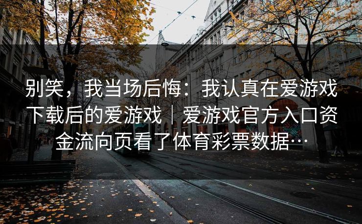 别笑，我当场后悔：我认真在爱游戏下载后的爱游戏｜爱游戏官方入口资金流向页看了体育彩票数据…