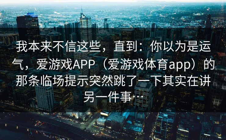 我本来不信这些，直到：你以为是运气，爱游戏APP（爱游戏体育app）的那条临场提示突然跳了一下其实在讲另一件事…