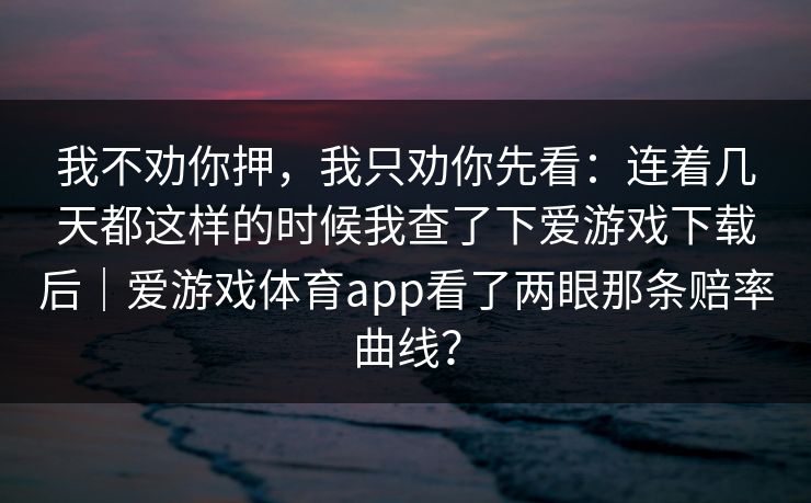 我不劝你押，我只劝你先看：连着几天都这样的时候我查了下爱游戏下载后｜爱游戏体育app看了两眼那条赔率曲线？