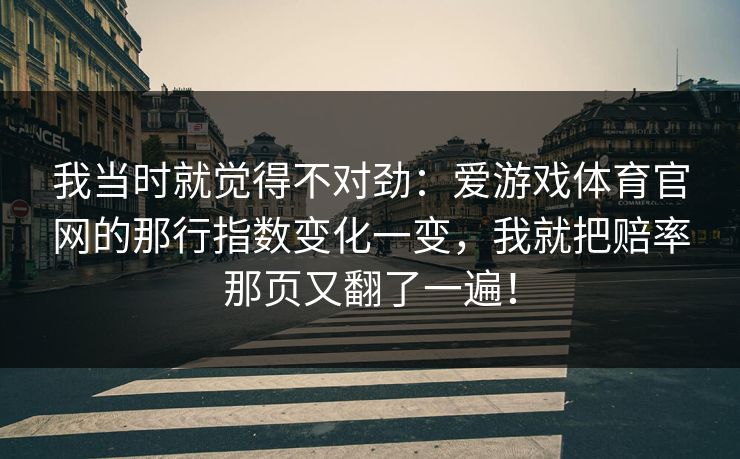 我当时就觉得不对劲：爱游戏体育官网的那行指数变化一变，我就把赔率那页又翻了一遍！