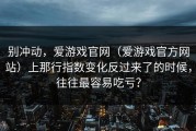 别冲动，爱游戏官网（爱游戏官方网站）上那行指数变化反过来了的时候，往往最容易吃亏？