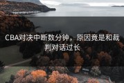 CBA对决中断数分钟，原因竟是和裁判对话过长
