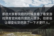 那场大家都说稳的时候我看了看爱游戏体育官网看热度的人很多，但那张让球变化突然跳了一下才更吓人。