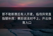 那不勒斯赛后有人开麦，临场异常直指替补席：赛后说法对不上，开云体育入口