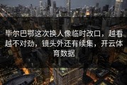 毕尔巴鄂这次换人像临时改口，越看越不对劲，镜头外还有续集，开云体育数据