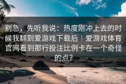 别急，先听我说：热度刚冲上去的时候我翻到爱游戏下载后｜爱游戏体育官网看到那行投注比例卡在一个奇怪的点？