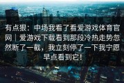 有点狠：中场我看了看爱游戏体育官网｜爱游戏下载看到那段冷热走势忽然断了一截，我立刻停了一下我宁愿早点看到它！
