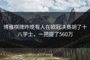 博雅棋牌昨晚有人在欧冠决赛胡了十八学士，一把提了560万