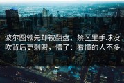 波尔图领先却被翻盘，禁区里手球没吹背后更刺眼，懵了：看懂的人不多