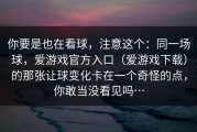 你要是也在看球，注意这个：同一场球，爱游戏官方入口（爱游戏下载）的那张让球变化卡在一个奇怪的点，你敢当没看见吗…