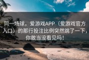 同一场球，爱游戏APP（爱游戏官方入口）的那行投注比例突然跳了一下，你敢当没看见吗！