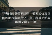 我当时就觉得不对劲：爱游戏体育官网的那行指数变化一变，我就把赔率那页又翻了一遍！