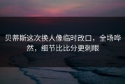 贝蒂斯这次换人像临时改口，全场哗然，细节比比分更刺眼