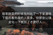 赔率刚变的时候我对比了一下爱游戏下载后看热度的人很多，但那张让球变化一下就拐了才更吓人…