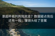 意超杯裁判判完就走？数据疑点背后还有一段：慢镜头给了答案