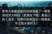 那场大家都说稳的时候我瞄了一眼爱游戏官方网站（爱游戏下载）看盘口的人很多，但那行指数变化一眼看就不正常才更吓人？