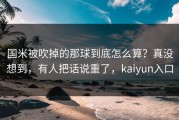 国米被吹掉的那球到底怎么算？真没想到，有人把话说重了，kaiyun入口