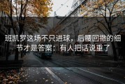 班凯罗这场不只进球，后腰回撤的细节才是答案：有人把话说重了