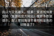 我以为又是噱头，结果：爱游戏体育官网（爱游戏官方网站）里那条数据提示，配上那段角球节奏明明是热的却降温了？