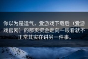 你以为是运气，爱游戏下载后（爱游戏官网）的那页资金走向一眼看就不正常其实在讲另一件事。