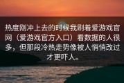 热度刚冲上去的时候我刷着爱游戏官网（爱游戏官方入口）看数据的人很多，但那段冷热走势像被人悄悄改过才更吓人。