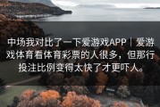 中场我对比了一下爱游戏APP｜爱游戏体育看体育彩票的人很多，但那行投注比例变得太快了才更吓人。