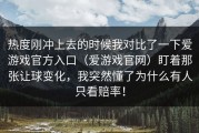 热度刚冲上去的时候我对比了一下爱游戏官方入口（爱游戏官网）盯着那张让球变化，我突然懂了为什么有人只看赔率！