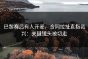 巴黎赛后有人开麦，合同拉扯直指裁判：关键镜头被切走