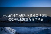 开云官网昨晚被玩家挂到全球热搜：改赔率证据被国际媒体转发