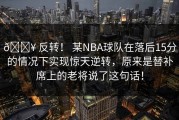 🔥 反转！ 某NBA球队在落后15分的情况下实现惊天逆转，原来是替补席上的老将说了这句话！