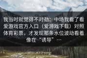 我当时就觉得不对劲：中场我看了看爱游戏官方入口（爱游戏下载）对照体育彩票，才发现那条水位波动看着像在“诱导”…