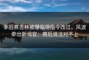 季后赛吉林被曝临场指令改过，风波牵出新闻官：赛后说法对不上