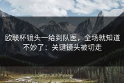 欧联杯镜头一给到队医，全场就知道不妙了：关键镜头被切走