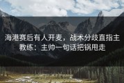 海港赛后有人开麦，战术分歧直指主教练：主帅一句话把锅甩走
